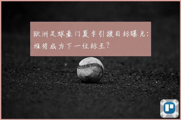 欧洲足球豪门夏季引援目标曝光：谁将成为下一位标王？