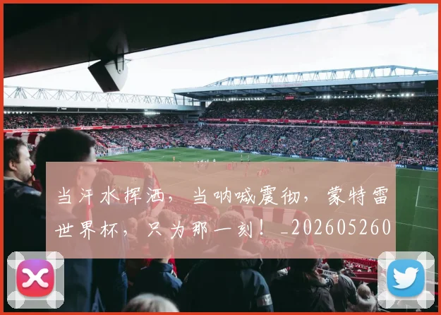 当汗水挥洒,当呐喊震彻,蒙特雷世界杯,只为那一刻!_20260526074212
