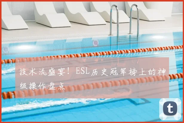 技术流盛宴!ESL历史冠军榜上的神级操作盘点