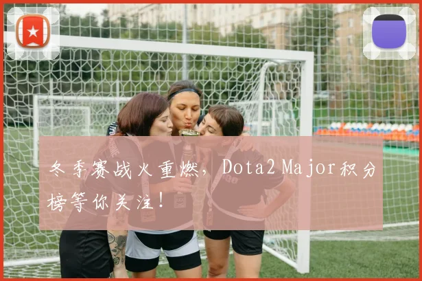 冬季赛战火重燃,Dota2 Major积分榜等你关注!