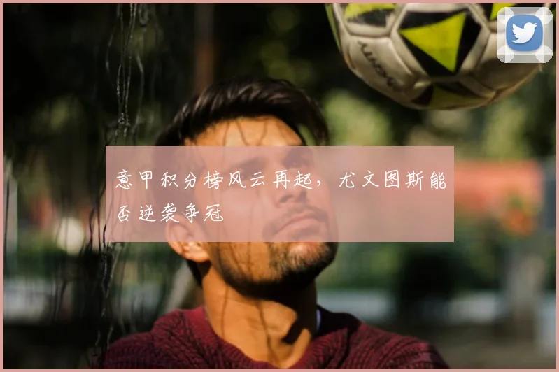 意甲积分榜风云再起，尤文图斯能否逆袭争冠