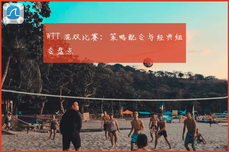 WTT 混双比赛:策略配合与经典组合盘点