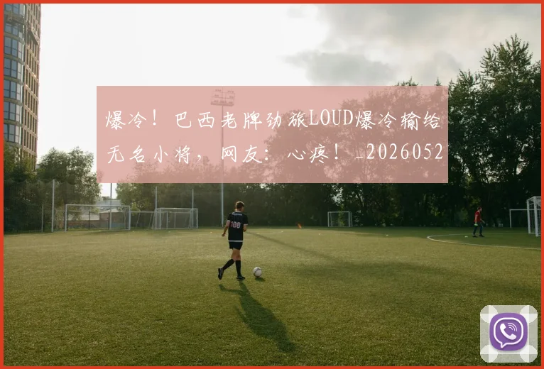 爆冷!巴西老牌劲旅LOUD爆冷输给无名小将,网友:心疼!_20260526085342