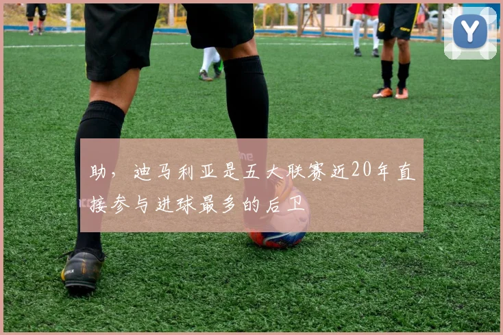 助,迪马利亚是五大联赛近20年直接参与进球最多的后卫