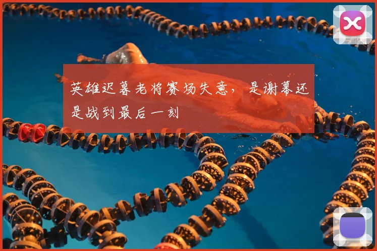 英雄迟暮老将赛场失意，是谢幕还是战到最后一刻