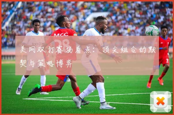 美网双打赛场看点:顶尖组合的默契与策略博弈