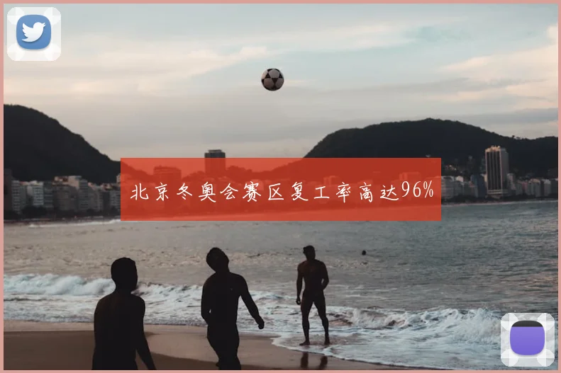 北京冬奥会赛区复工率高达96%