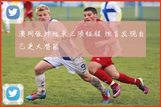 澳网张帅结束三项征程 坦言发现自己更大潜能