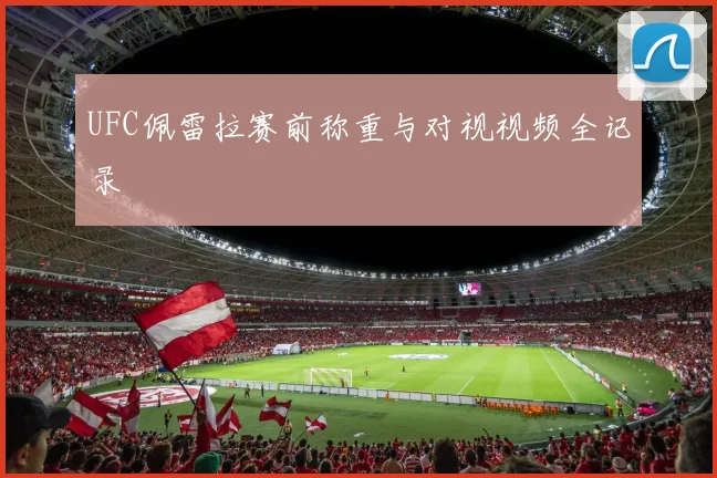UFC佩雷拉赛前称重与对视视频全记录