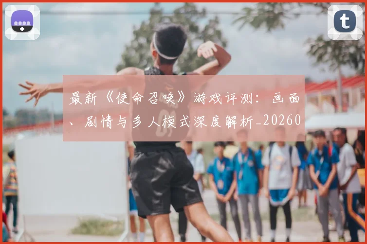 最新《使命召唤》游戏评测:画面、剧情与多人模式深度解析_20260609190434