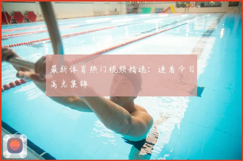 最新体育热门视频精选:速看今日高光集锦