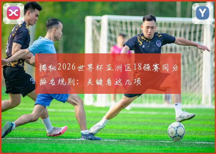 揭秘2026世界杯亚洲区18强赛同分排名规则:关键看这几项