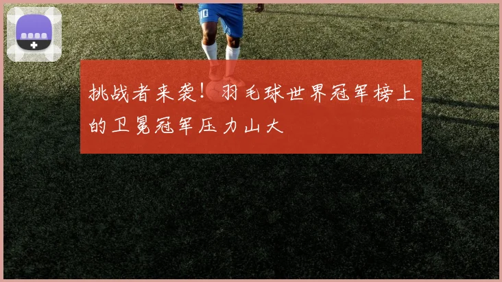 挑战者来袭！羽毛球世界冠军榜上的卫冕冠军压力山大