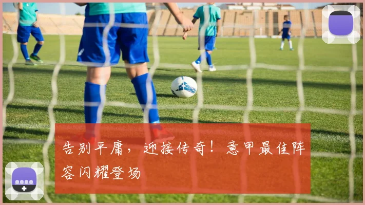 告别平庸,迎接传奇!意甲最佳阵容闪耀登场