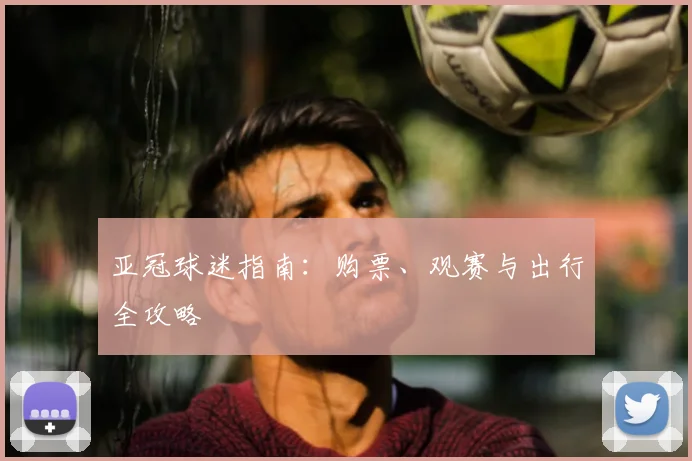亚冠球迷指南:购票、观赛与出行全攻略