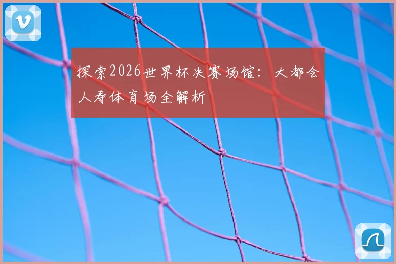 探索2026世界杯决赛场馆:大都会人寿体育场全解析