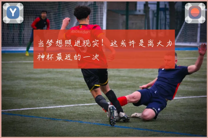 当梦想照进现实!这或许是离大力神杯最近的一次