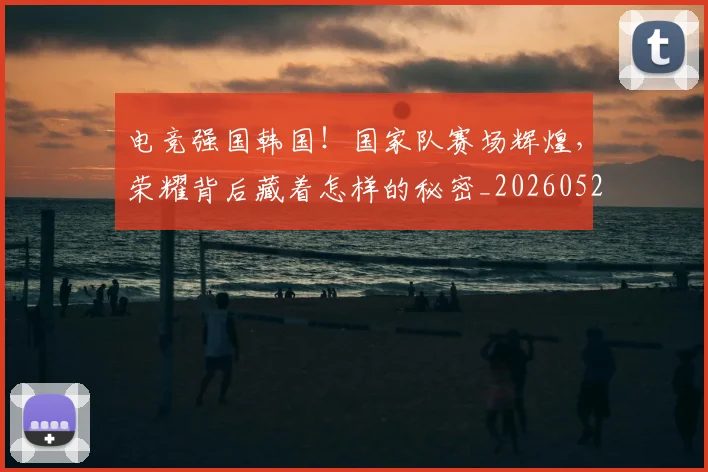 电竞强国韩国!国家队赛场辉煌,荣耀背后藏着怎样的秘密_20260526085826