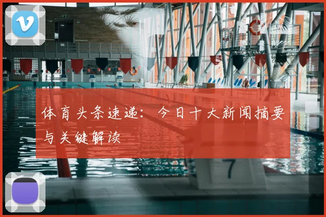 体育头条速递：今日十大新闻摘要与关键解读