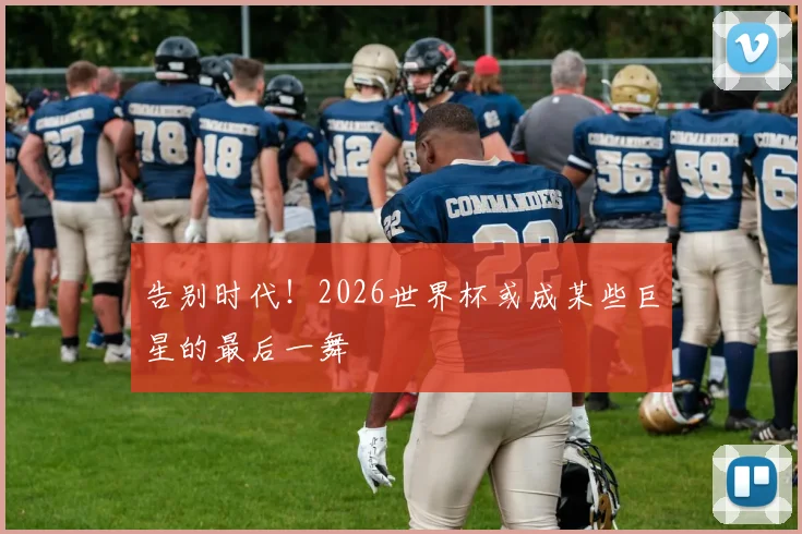 告别时代!2026世界杯或成某些巨星的最后一舞