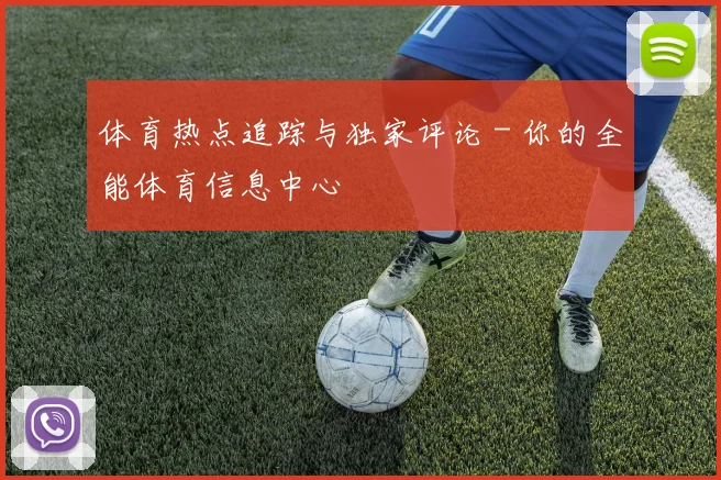 体育热点追踪与独家评论 - 你的全能体育信息中心