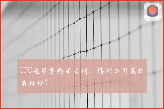 UFC冠军赛赔率分析:博彩公司最新看好谁?