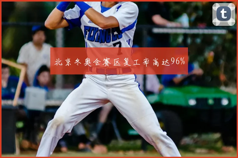 北京冬奥会赛区复工率高达96%