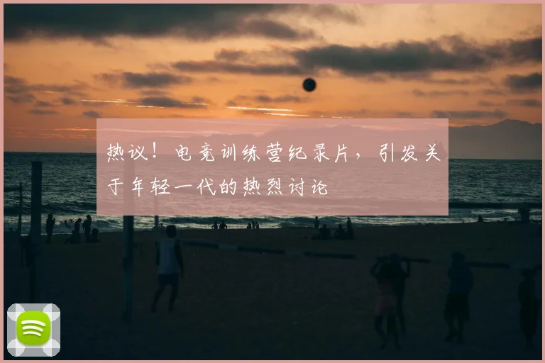 热议!电竞训练营纪录片,引发关于年轻一代的热烈讨论