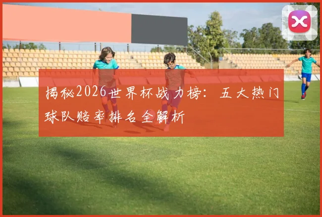 揭秘2026世界杯战力榜：五大热门球队赔率排名全解析