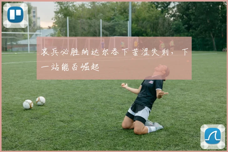 哀兵必胜纳达尔吞下苦涩失利，下一站能否崛起