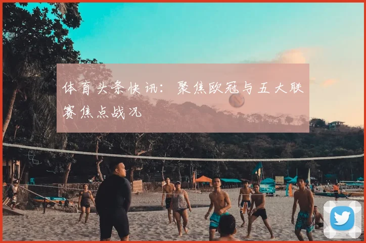 体育头条快讯：聚焦欧冠与五大联赛焦点战况