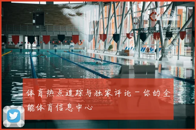 体育热点追踪与独家评论 - 你的全能体育信息中心