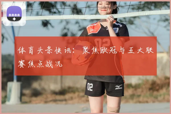 体育头条快讯：聚焦欧冠与五大联赛焦点战况