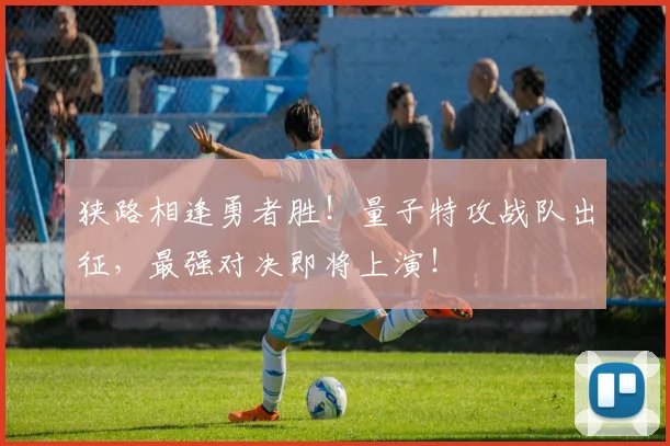 狭路相逢勇者胜!量子特攻战队出征,最强对决即将上演!
