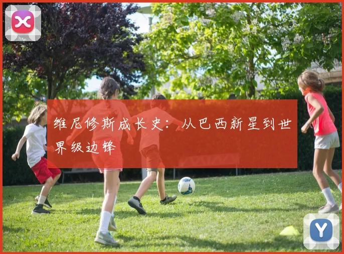 维尼修斯成长史:从巴西新星到世界级边锋
