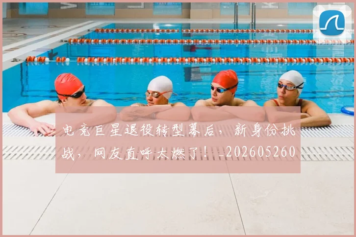 电竞巨星退役转型幕后,新身份挑战,网友直呼太燃了!_20260526085823