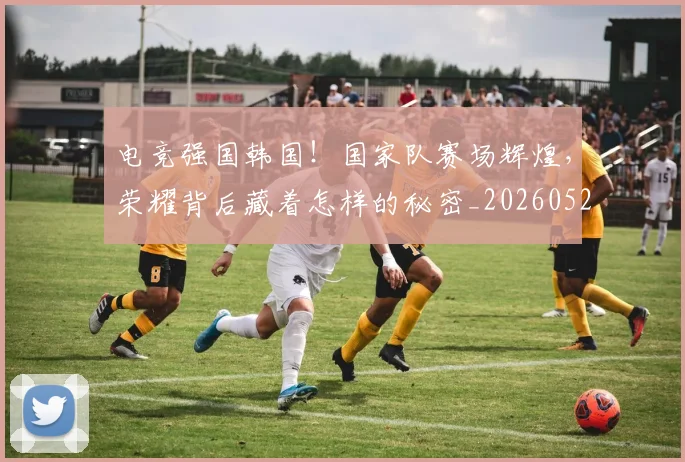电竞强国韩国!国家队赛场辉煌,荣耀背后藏着怎样的秘密_20260526085826