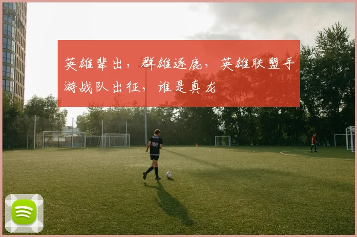 英雄辈出，群雄逐鹿，英雄联盟手游战队出征，谁是真龙