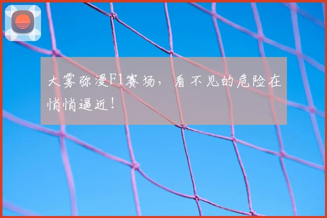 大雾弥漫F1赛场,看不见的危险在悄悄逼近!