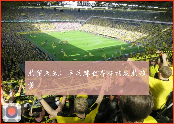 展望未来:乒乓球世界杯的发展趋势
