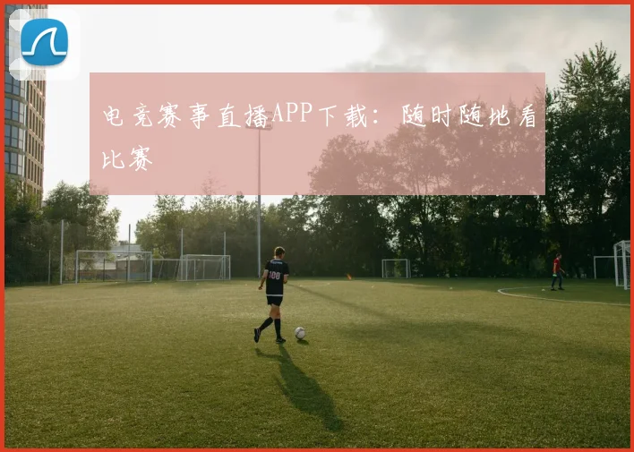 电竞赛事直播APP下载：随时随地看比赛