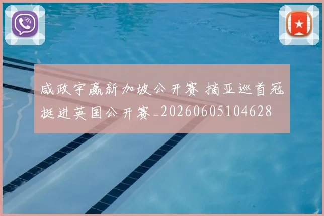 咸政宇赢新加坡公开赛 摘亚巡首冠挺进英国公开赛_20260605104628