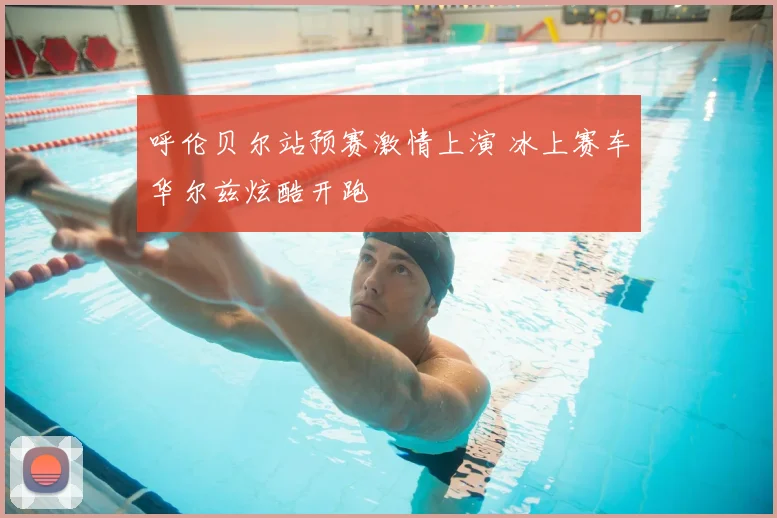 呼伦贝尔站预赛激情上演 冰上赛车华尔兹炫酷开跑