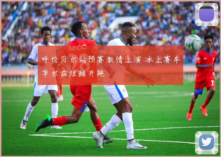 呼伦贝尔站预赛激情上演 冰上赛车华尔兹炫酷开跑